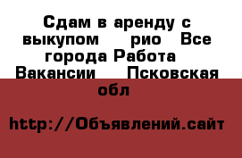 Сдам в аренду с выкупом kia рио - Все города Работа » Вакансии   . Псковская обл.